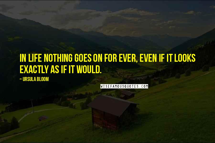 Ursula Bloom Quotes: In life nothing goes on for ever, even if it looks exactly as if it would.