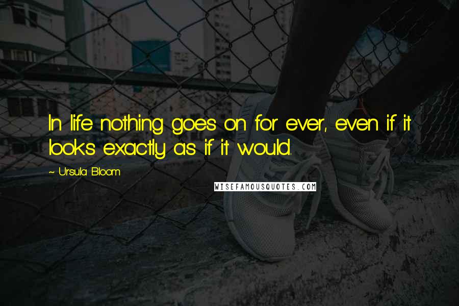 Ursula Bloom Quotes: In life nothing goes on for ever, even if it looks exactly as if it would.