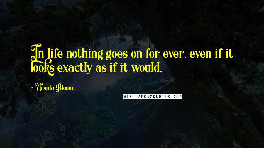 Ursula Bloom Quotes: In life nothing goes on for ever, even if it looks exactly as if it would.