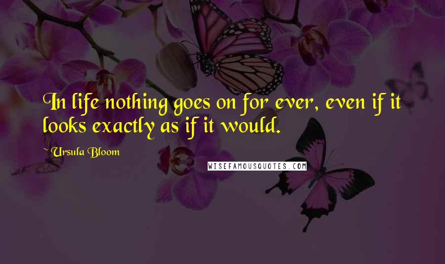 Ursula Bloom Quotes: In life nothing goes on for ever, even if it looks exactly as if it would.