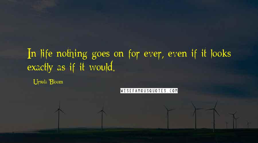 Ursula Bloom Quotes: In life nothing goes on for ever, even if it looks exactly as if it would.