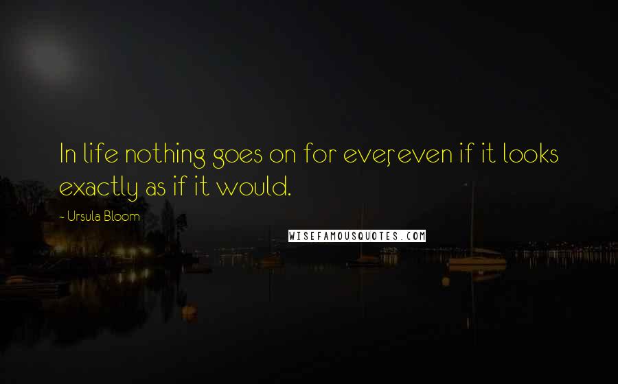 Ursula Bloom Quotes: In life nothing goes on for ever, even if it looks exactly as if it would.