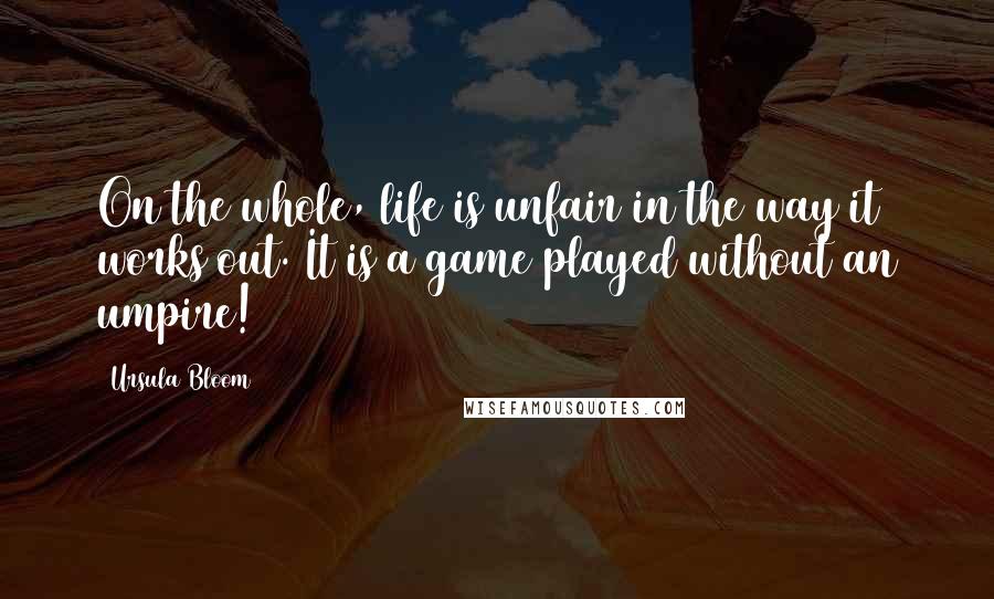 Ursula Bloom Quotes: On the whole, life is unfair in the way it works out. It is a game played without an umpire!