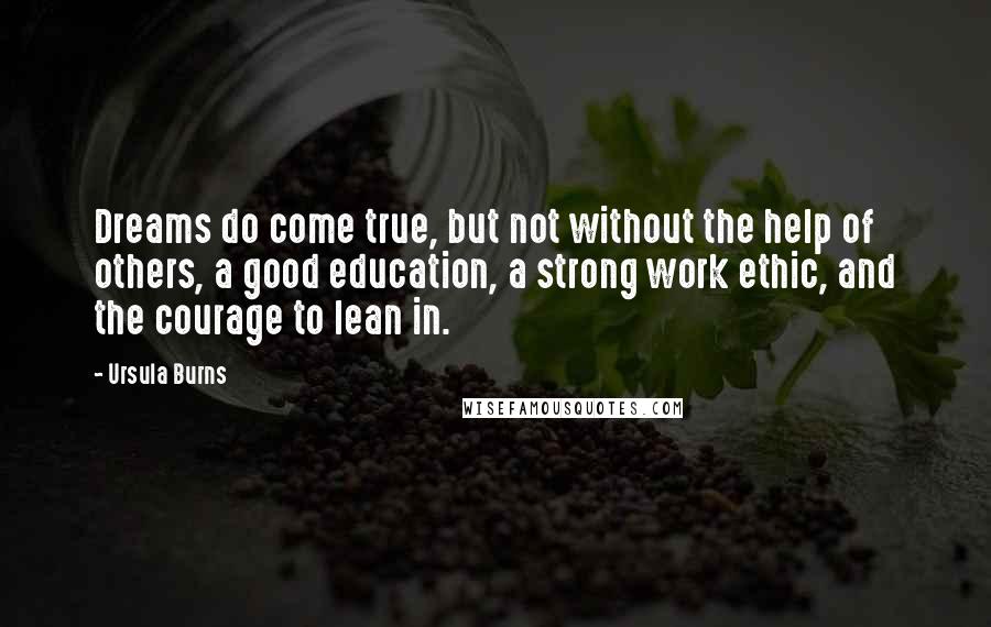 Ursula Burns Quotes: Dreams do come true, but not without the help of others, a good education, a strong work ethic, and the courage to lean in.