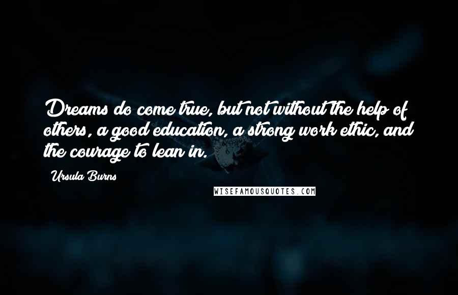 Ursula Burns Quotes: Dreams do come true, but not without the help of others, a good education, a strong work ethic, and the courage to lean in.