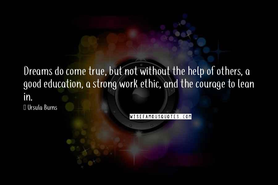 Ursula Burns Quotes: Dreams do come true, but not without the help of others, a good education, a strong work ethic, and the courage to lean in.