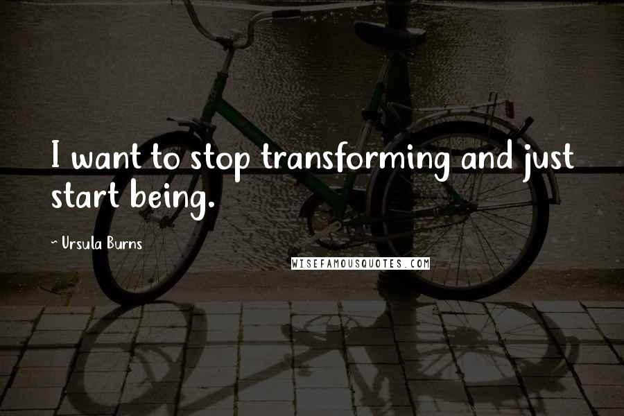 Ursula Burns Quotes: I want to stop transforming and just start being.