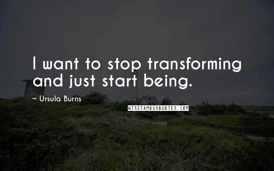 Ursula Burns Quotes: I want to stop transforming and just start being.