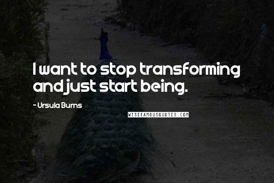 Ursula Burns Quotes: I want to stop transforming and just start being.