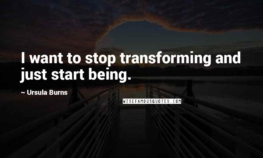 Ursula Burns Quotes: I want to stop transforming and just start being.