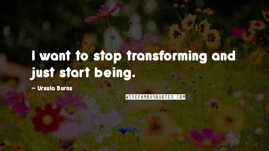 Ursula Burns Quotes: I want to stop transforming and just start being.