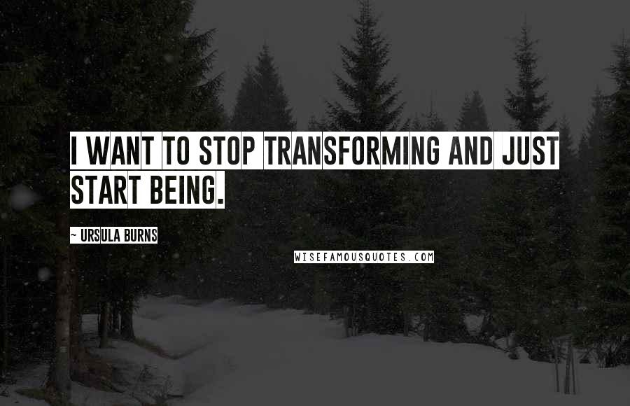 Ursula Burns Quotes: I want to stop transforming and just start being.