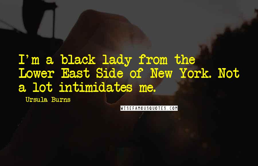 Ursula Burns Quotes: I'm a black lady from the Lower East Side of New York. Not a lot intimidates me.