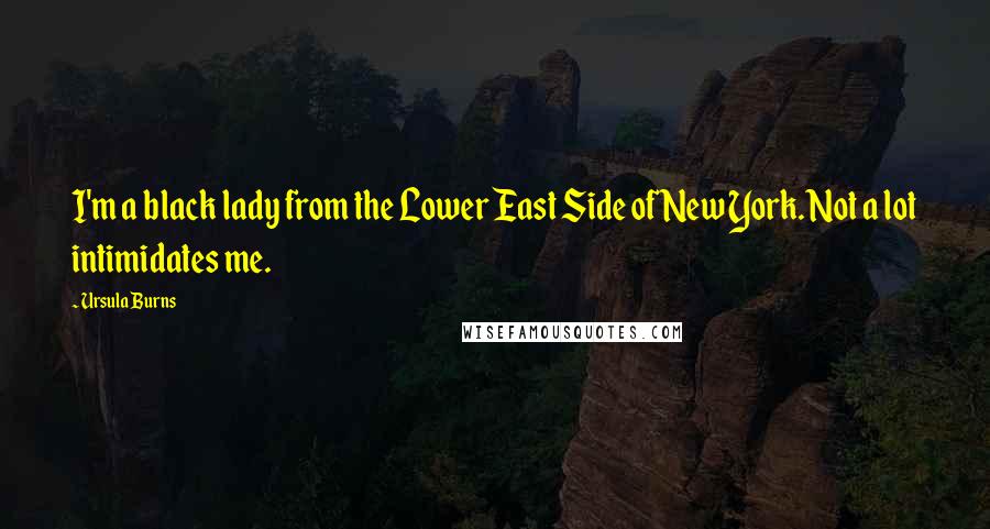 Ursula Burns Quotes: I'm a black lady from the Lower East Side of New York. Not a lot intimidates me.