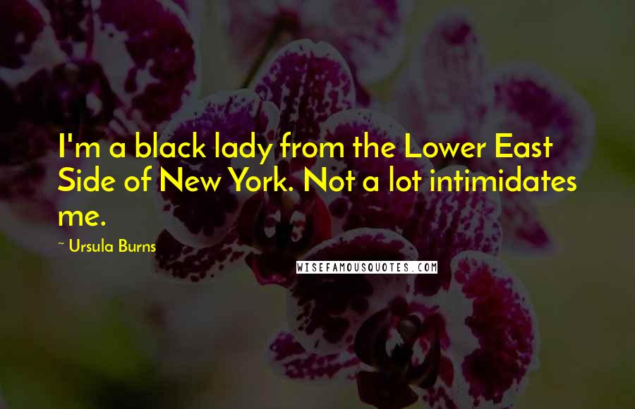 Ursula Burns Quotes: I'm a black lady from the Lower East Side of New York. Not a lot intimidates me.