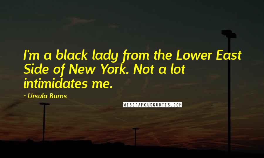 Ursula Burns Quotes: I'm a black lady from the Lower East Side of New York. Not a lot intimidates me.