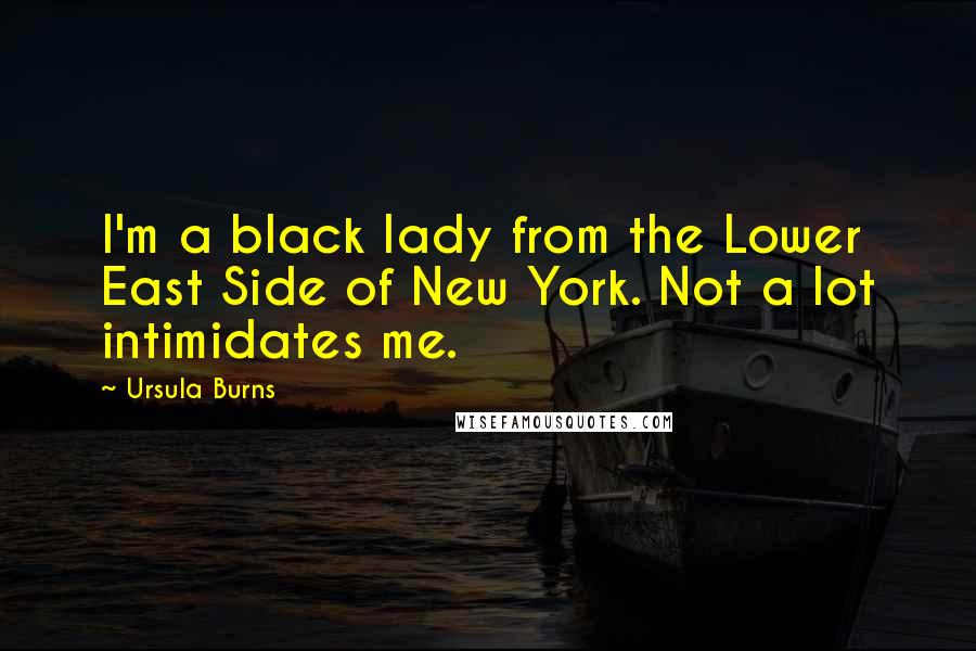 Ursula Burns Quotes: I'm a black lady from the Lower East Side of New York. Not a lot intimidates me.