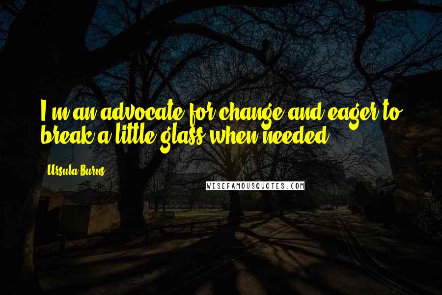 Ursula Burns Quotes: I'm an advocate for change and eager to break a little glass when needed,