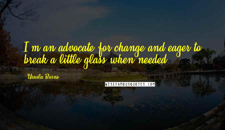 Ursula Burns Quotes: I'm an advocate for change and eager to break a little glass when needed,