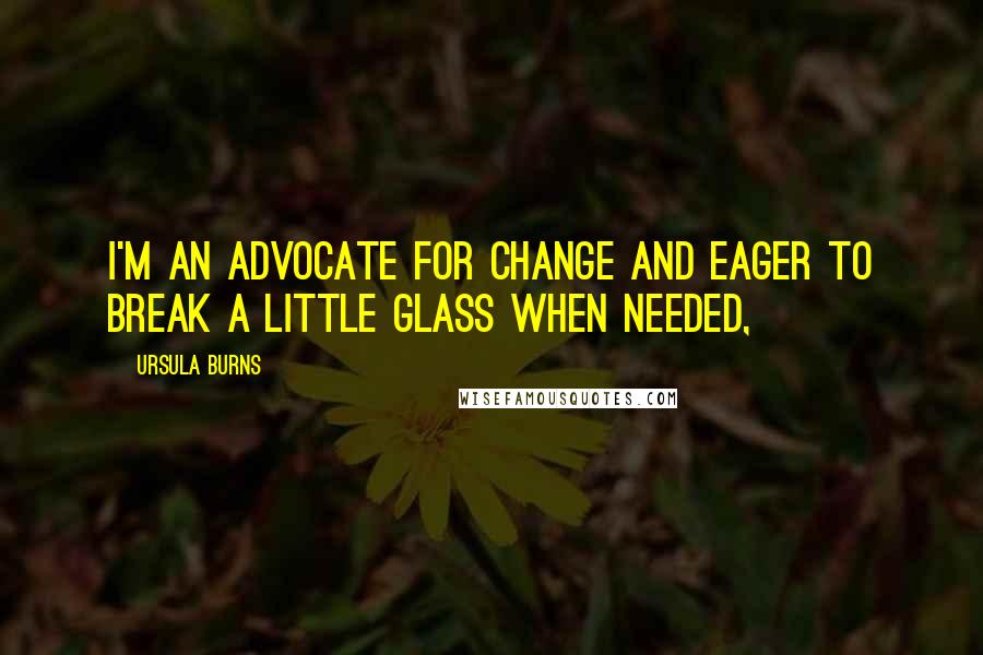 Ursula Burns Quotes: I'm an advocate for change and eager to break a little glass when needed,