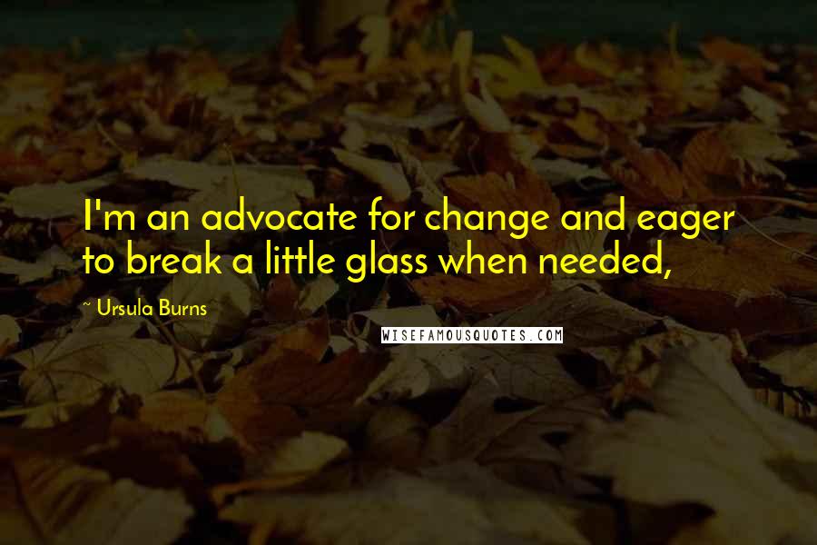 Ursula Burns Quotes: I'm an advocate for change and eager to break a little glass when needed,