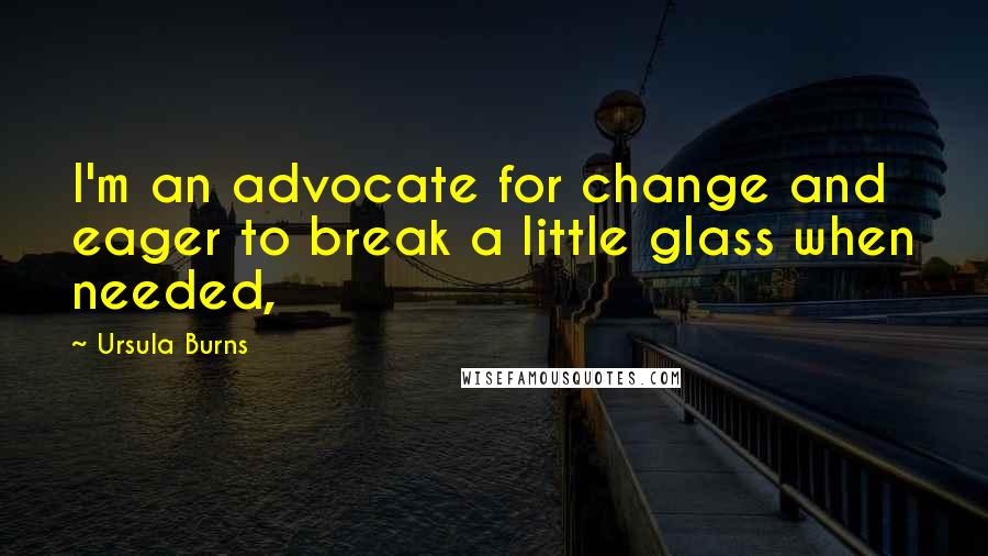 Ursula Burns Quotes: I'm an advocate for change and eager to break a little glass when needed,