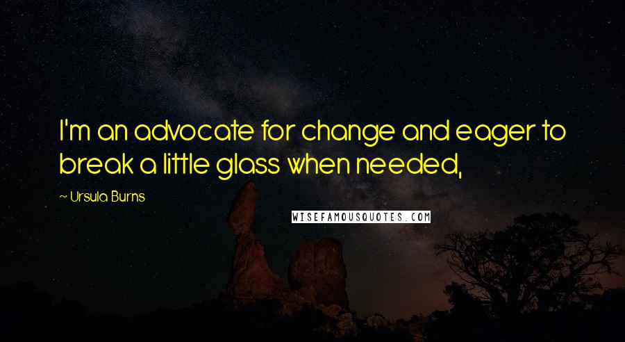 Ursula Burns Quotes: I'm an advocate for change and eager to break a little glass when needed,