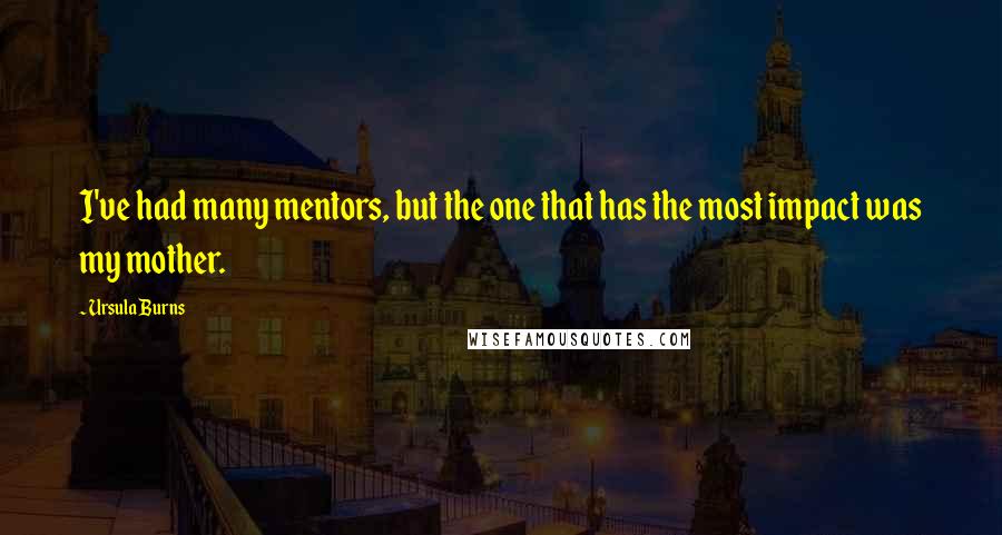 Ursula Burns Quotes: I've had many mentors, but the one that has the most impact was my mother.