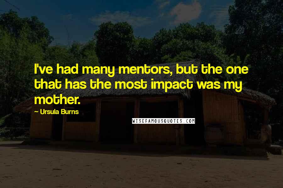 Ursula Burns Quotes: I've had many mentors, but the one that has the most impact was my mother.