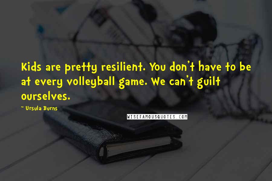 Ursula Burns Quotes: Kids are pretty resilient. You don't have to be at every volleyball game. We can't guilt ourselves.