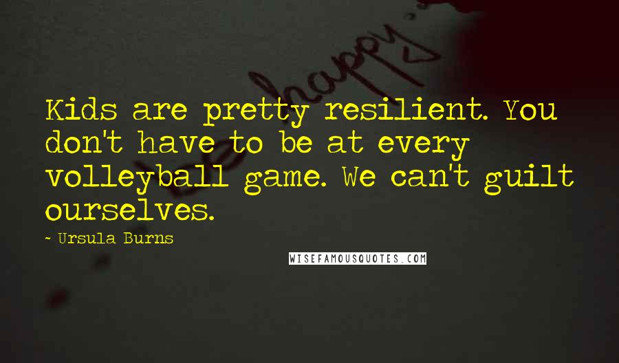 Ursula Burns Quotes: Kids are pretty resilient. You don't have to be at every volleyball game. We can't guilt ourselves.