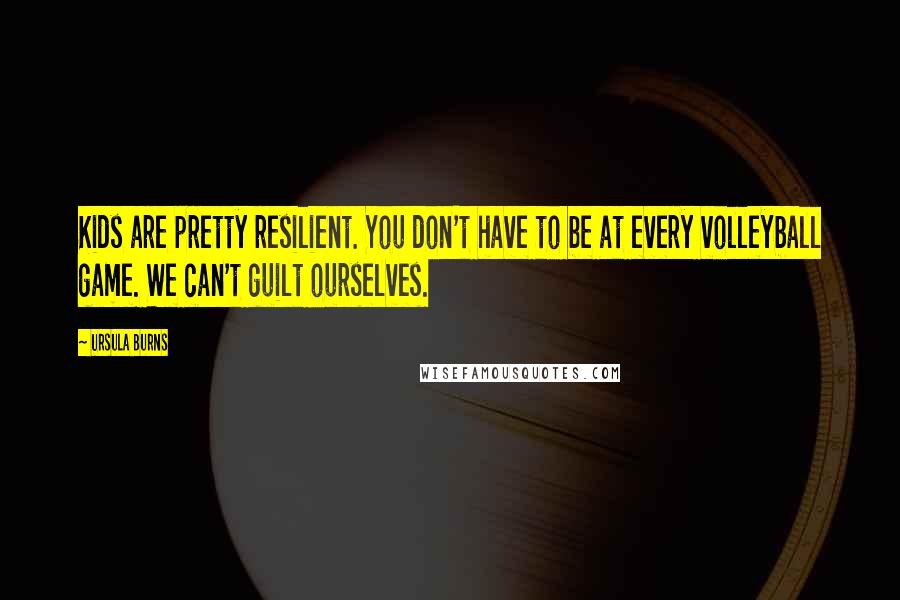 Ursula Burns Quotes: Kids are pretty resilient. You don't have to be at every volleyball game. We can't guilt ourselves.