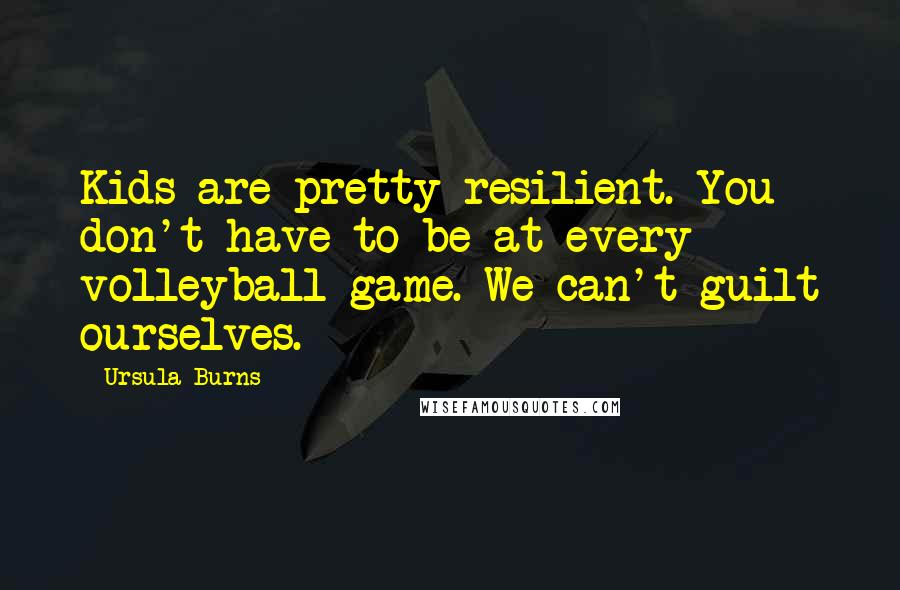 Ursula Burns Quotes: Kids are pretty resilient. You don't have to be at every volleyball game. We can't guilt ourselves.