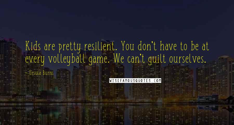 Ursula Burns Quotes: Kids are pretty resilient. You don't have to be at every volleyball game. We can't guilt ourselves.