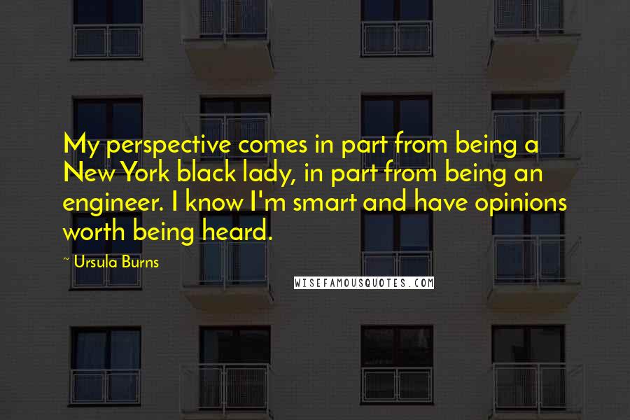 Ursula Burns Quotes: My perspective comes in part from being a New York black lady, in part from being an engineer. I know I'm smart and have opinions worth being heard.