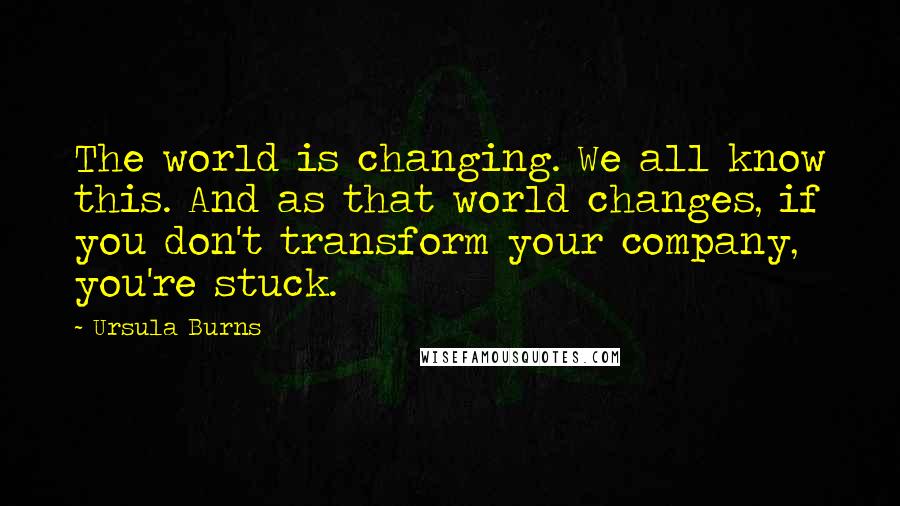 Ursula Burns Quotes: The world is changing. We all know this. And as that world changes, if you don't transform your company, you're stuck.