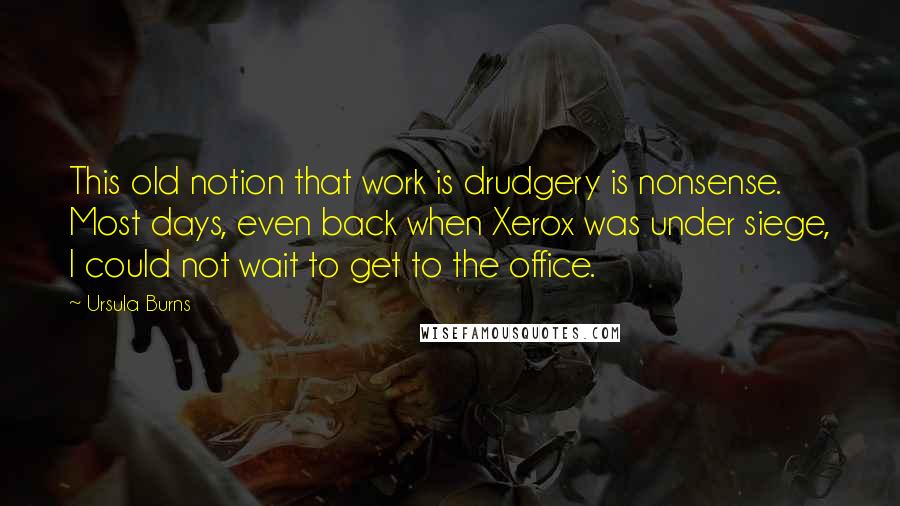 Ursula Burns Quotes: This old notion that work is drudgery is nonsense. Most days, even back when Xerox was under siege, I could not wait to get to the office.