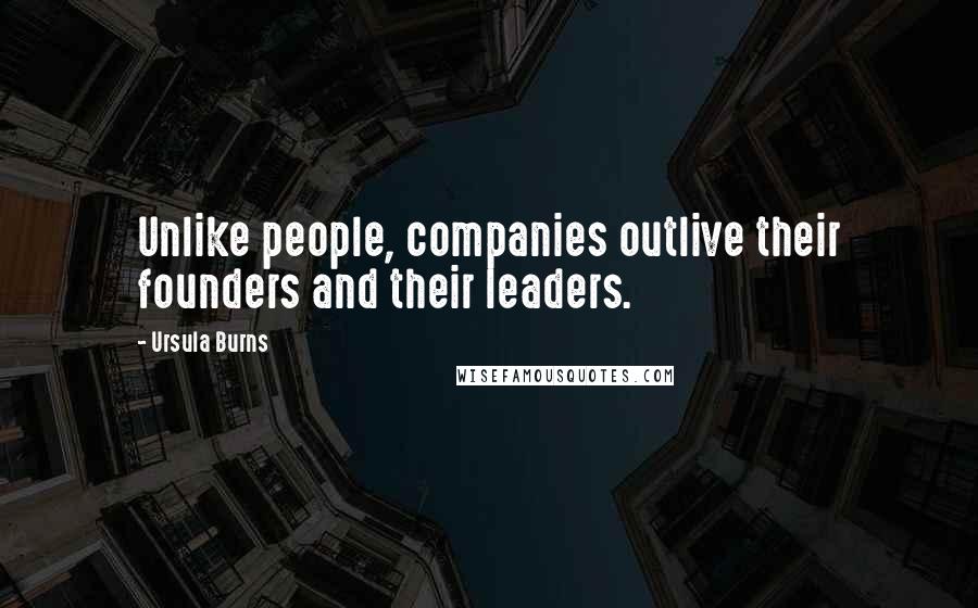 Ursula Burns Quotes: Unlike people, companies outlive their founders and their leaders.