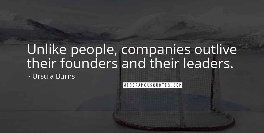 Ursula Burns Quotes: Unlike people, companies outlive their founders and their leaders.
