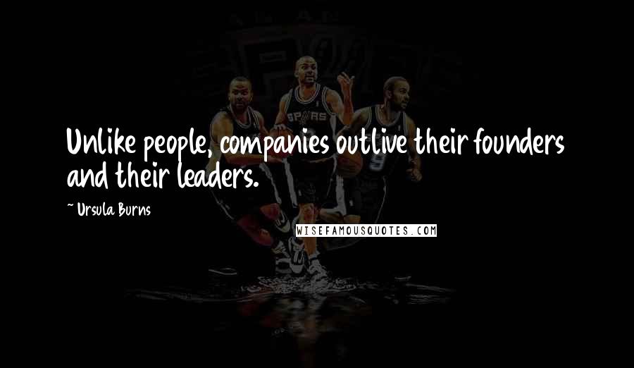 Ursula Burns Quotes: Unlike people, companies outlive their founders and their leaders.