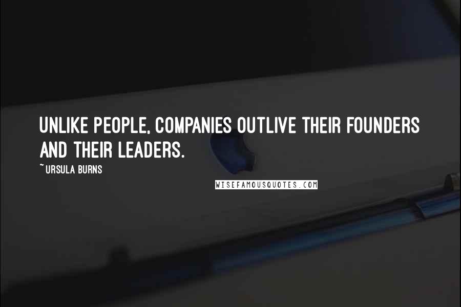 Ursula Burns Quotes: Unlike people, companies outlive their founders and their leaders.