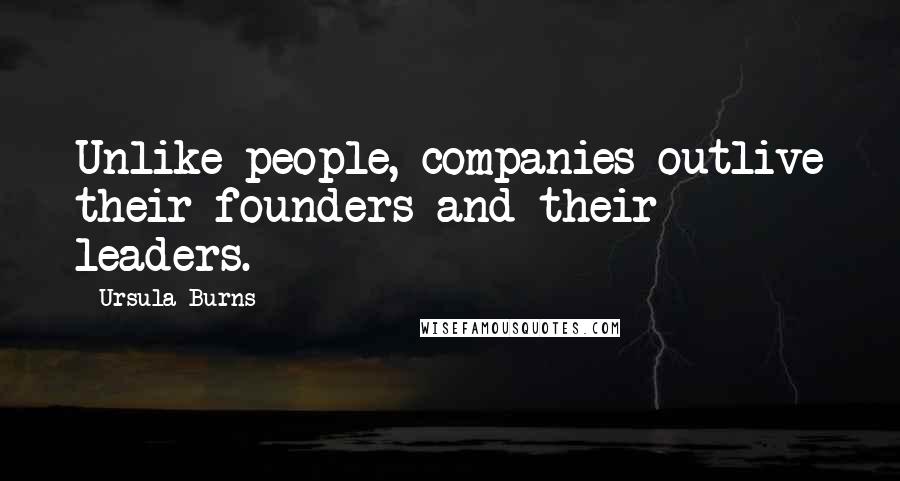 Ursula Burns Quotes: Unlike people, companies outlive their founders and their leaders.
