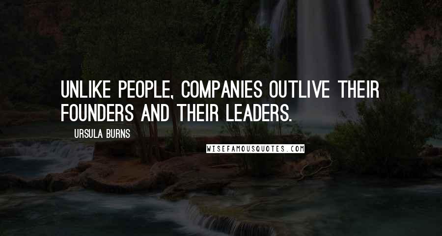 Ursula Burns Quotes: Unlike people, companies outlive their founders and their leaders.