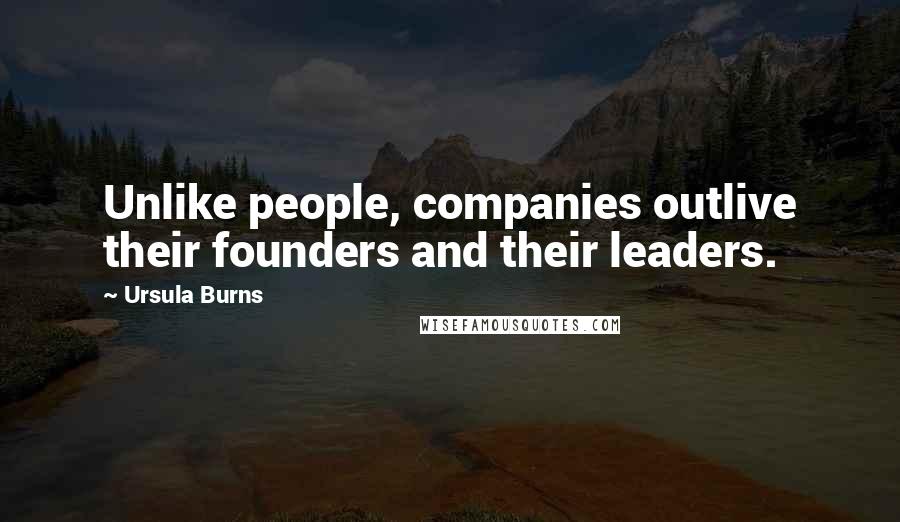 Ursula Burns Quotes: Unlike people, companies outlive their founders and their leaders.