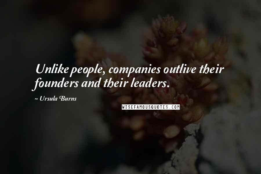 Ursula Burns Quotes: Unlike people, companies outlive their founders and their leaders.