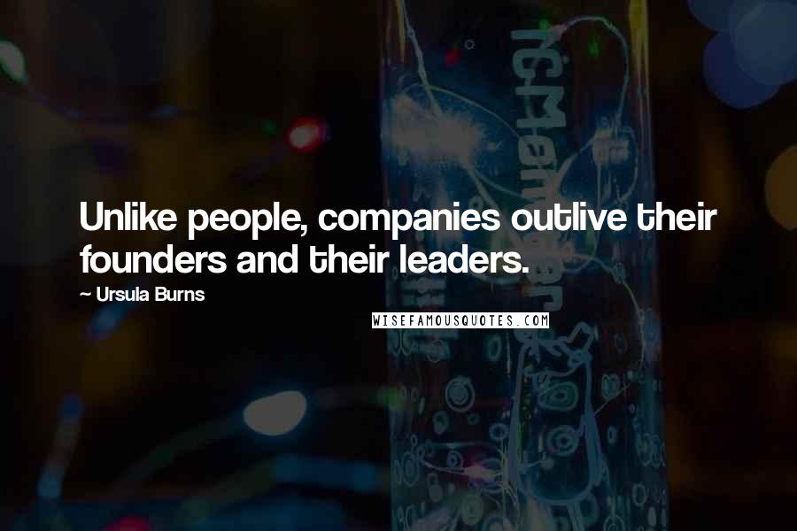 Ursula Burns Quotes: Unlike people, companies outlive their founders and their leaders.