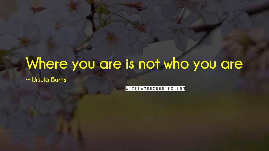 Ursula Burns Quotes: Where you are is not who you are