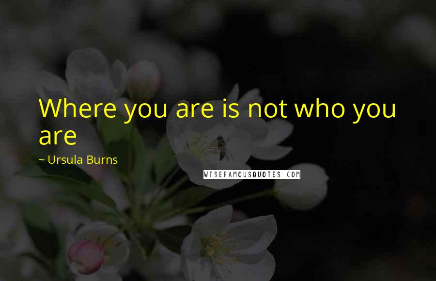 Ursula Burns Quotes: Where you are is not who you are