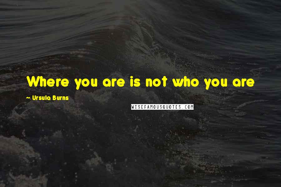 Ursula Burns Quotes: Where you are is not who you are