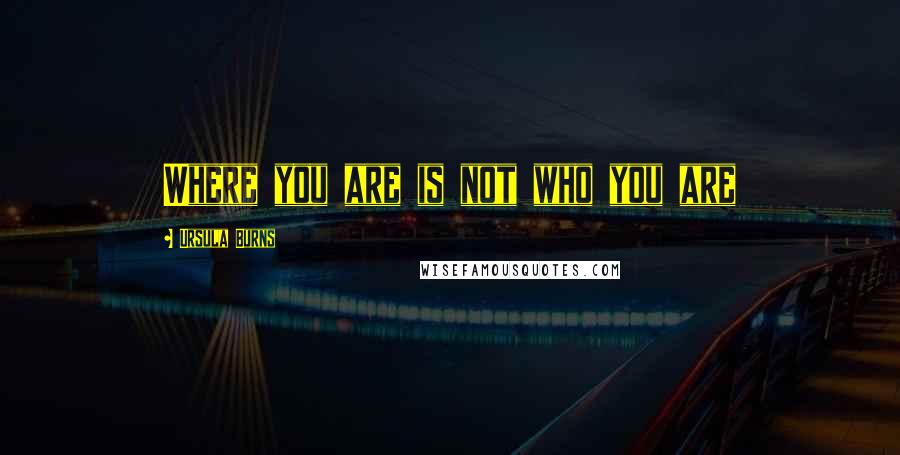 Ursula Burns Quotes: Where you are is not who you are